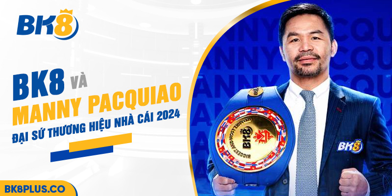 BK8 và Manny Pacquiao - Đại sứ thương hiệu nhà cái 2024